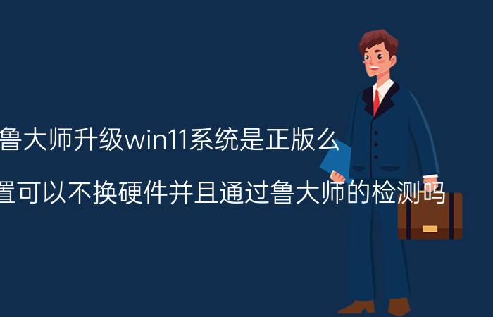 鲁大师升级win11系统是正版么 电脑的配置可以不换硬件并且通过鲁大师的检测吗？